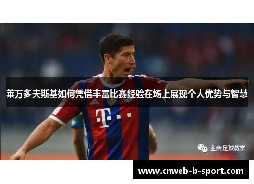 莱万多夫斯基如何凭借丰富比赛经验在场上展现个人优势与智慧