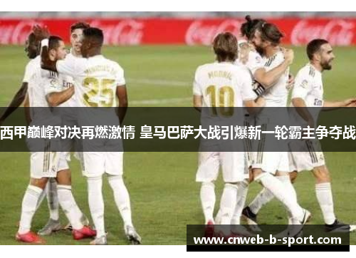 西甲巅峰对决再燃激情 皇马巴萨大战引爆新一轮霸主争夺战