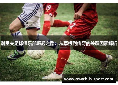 谢里夫足球俱乐部崛起之路：从草根到传奇的关键因素解析