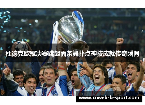 杜德克欧冠决赛跳起面条舞扑点神技成就传奇瞬间