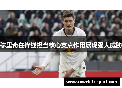 穆里奇在锋线担当核心支点作用展现强大威胁