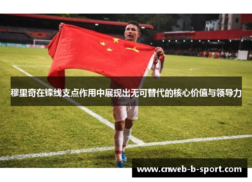 穆里奇在锋线支点作用中展现出无可替代的核心价值与领导力