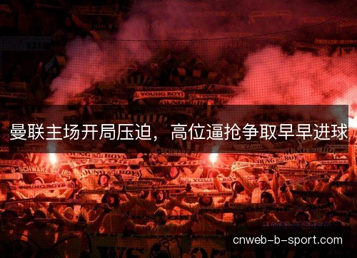 曼联主场开局压迫，高位逼抢争取早早进球